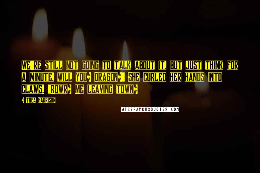 Thea Harrison Quotes: We're still not going to talk about it, but just think for a minute, will you? Dragon?" She curled her hands into claws. "Rowr? Me leaving town?