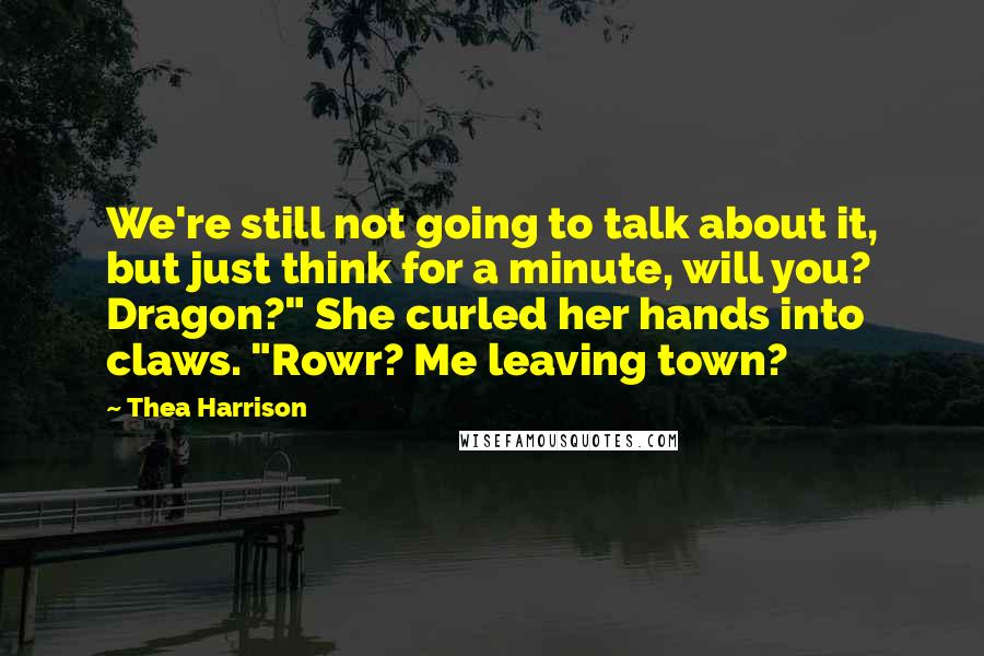 Thea Harrison Quotes: We're still not going to talk about it, but just think for a minute, will you? Dragon?" She curled her hands into claws. "Rowr? Me leaving town?