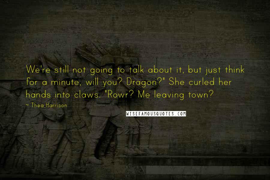 Thea Harrison Quotes: We're still not going to talk about it, but just think for a minute, will you? Dragon?" She curled her hands into claws. "Rowr? Me leaving town?