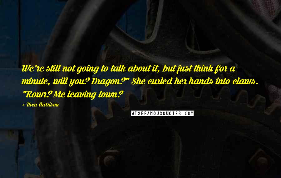 Thea Harrison Quotes: We're still not going to talk about it, but just think for a minute, will you? Dragon?" She curled her hands into claws. "Rowr? Me leaving town?