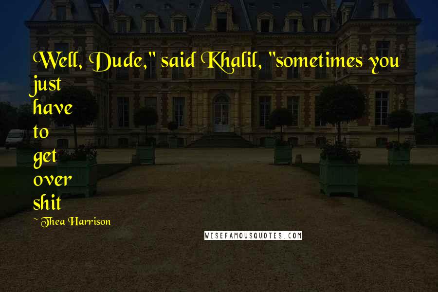 Thea Harrison Quotes: Well, Dude," said Khalil, "sometimes you just have to get over shit