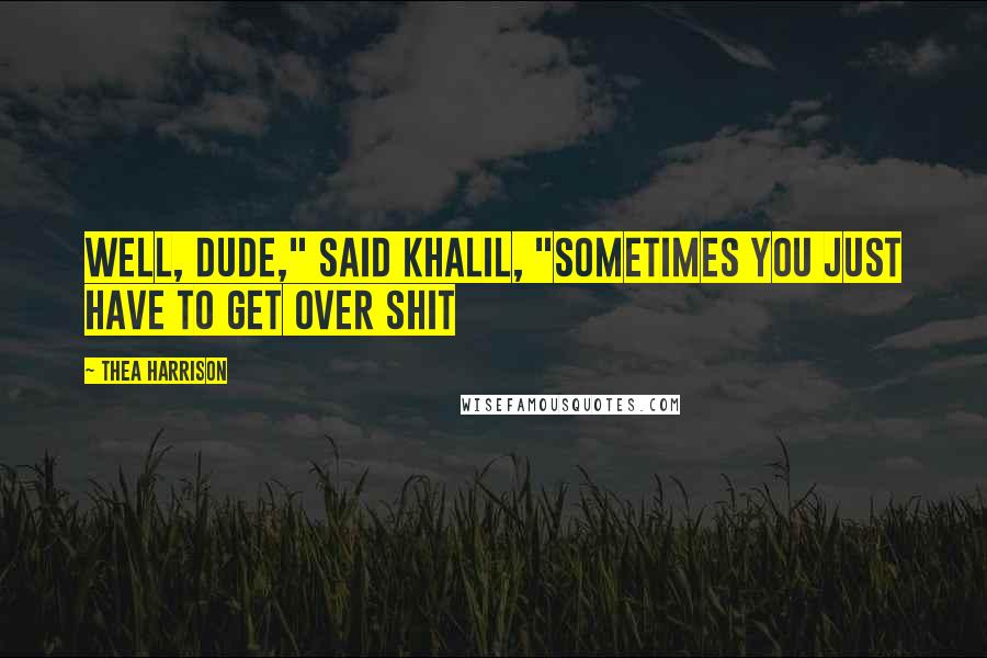 Thea Harrison Quotes: Well, Dude," said Khalil, "sometimes you just have to get over shit