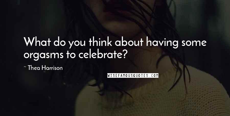 Thea Harrison Quotes: What do you think about having some orgasms to celebrate?