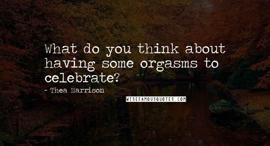 Thea Harrison Quotes: What do you think about having some orgasms to celebrate?