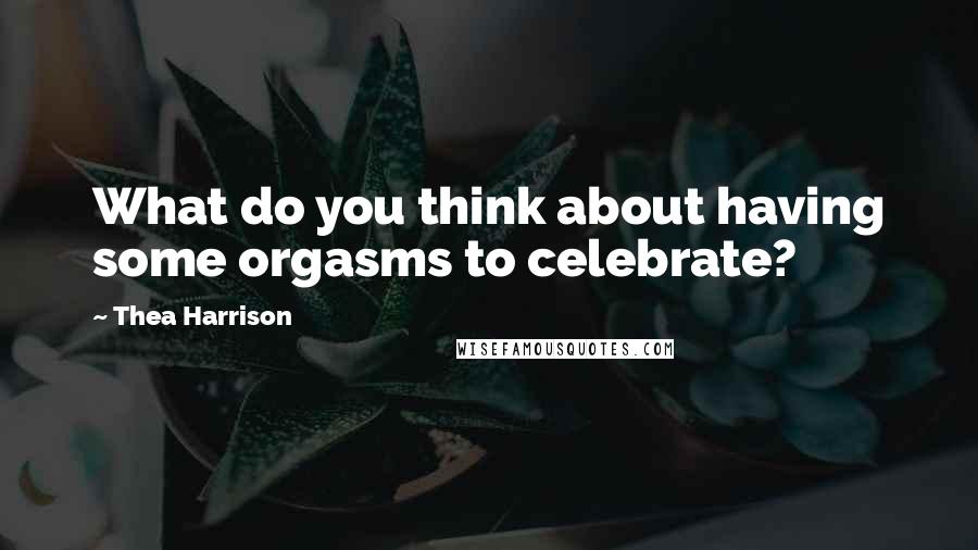 Thea Harrison Quotes: What do you think about having some orgasms to celebrate?