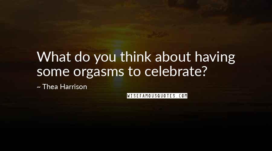 Thea Harrison Quotes: What do you think about having some orgasms to celebrate?