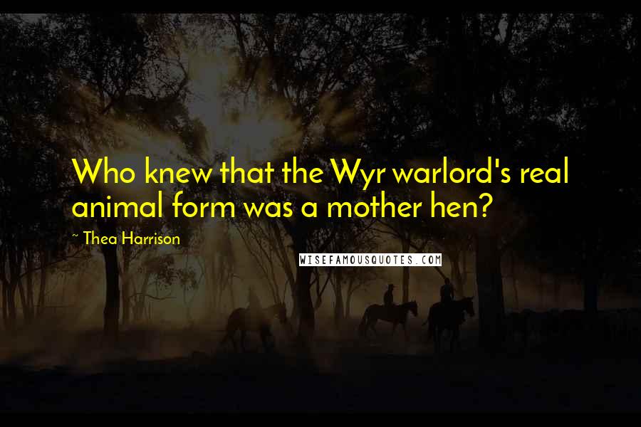 Thea Harrison Quotes: Who knew that the Wyr warlord's real animal form was a mother hen?
