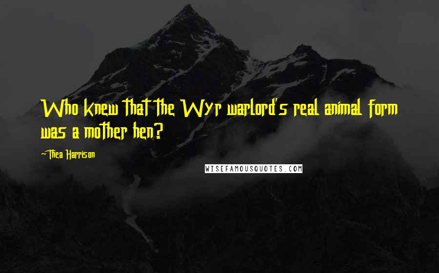 Thea Harrison Quotes: Who knew that the Wyr warlord's real animal form was a mother hen?
