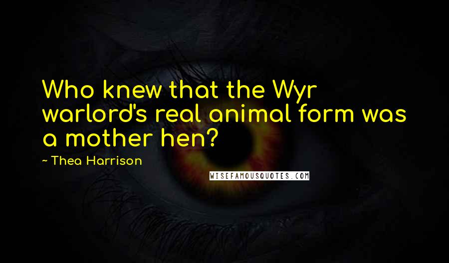 Thea Harrison Quotes: Who knew that the Wyr warlord's real animal form was a mother hen?