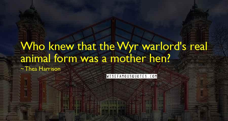 Thea Harrison Quotes: Who knew that the Wyr warlord's real animal form was a mother hen?