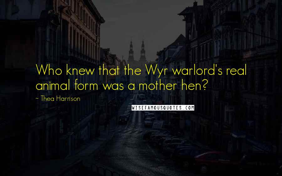 Thea Harrison Quotes: Who knew that the Wyr warlord's real animal form was a mother hen?