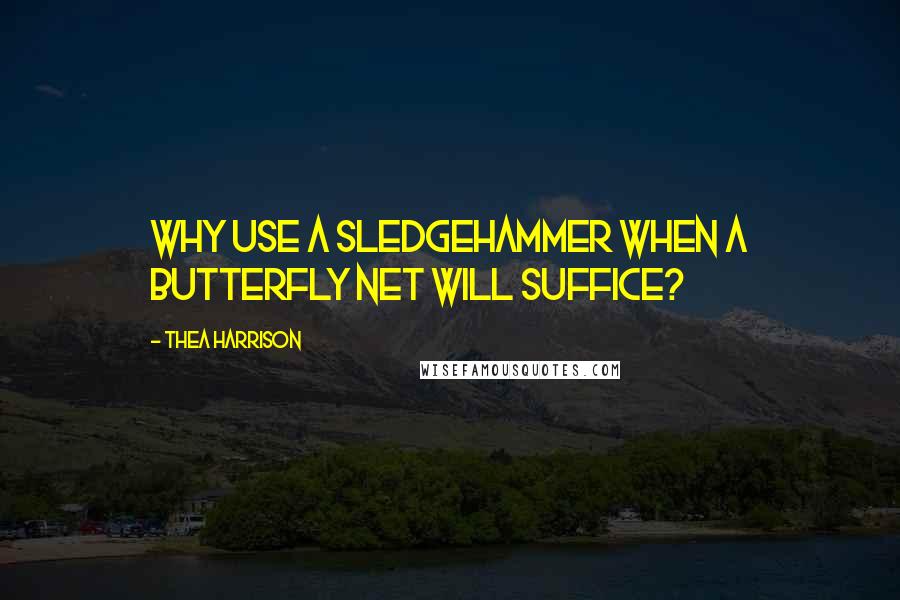Thea Harrison Quotes: Why use a sledgehammer when a butterfly net will suffice?
