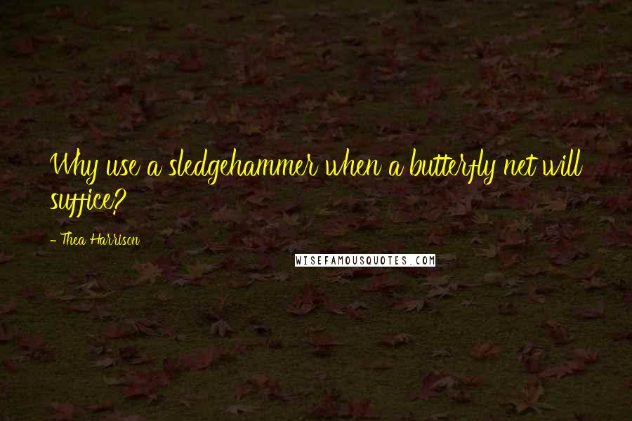 Thea Harrison Quotes: Why use a sledgehammer when a butterfly net will suffice?