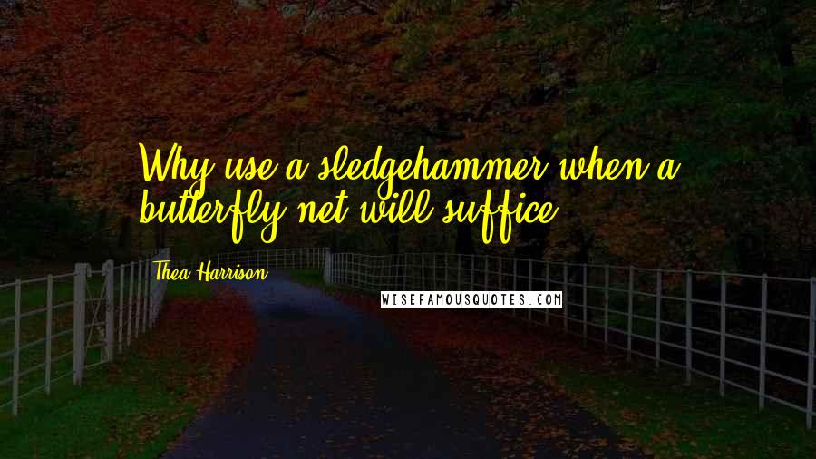 Thea Harrison Quotes: Why use a sledgehammer when a butterfly net will suffice?