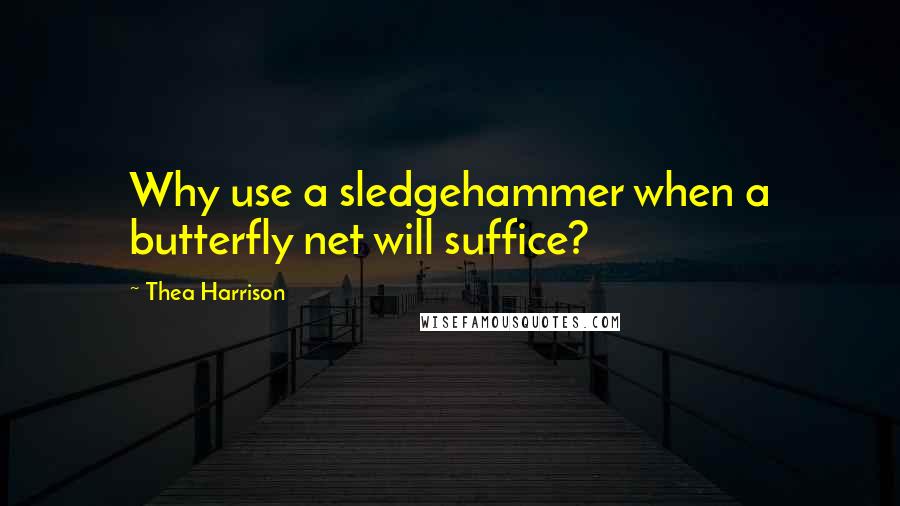 Thea Harrison Quotes: Why use a sledgehammer when a butterfly net will suffice?