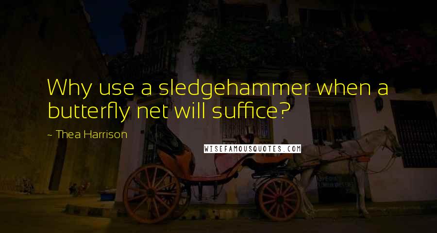 Thea Harrison Quotes: Why use a sledgehammer when a butterfly net will suffice?