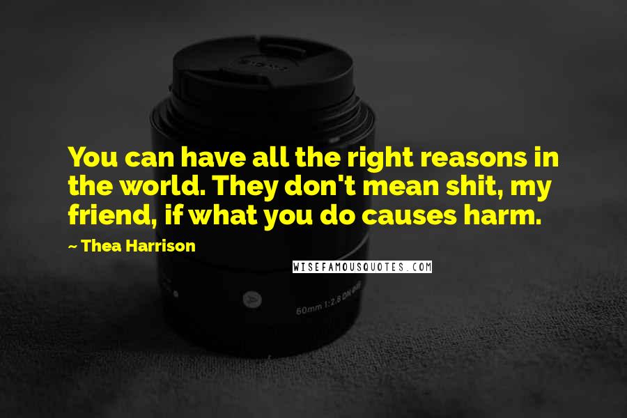 Thea Harrison Quotes: You can have all the right reasons in the world. They don't mean shit, my friend, if what you do causes harm.