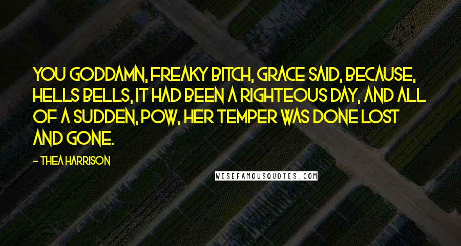 Thea Harrison Quotes: You goddamn, freaky bitch, Grace said, because, hells bells, it had been a righteous day, and all of a sudden, pow, her temper was done lost and gone.