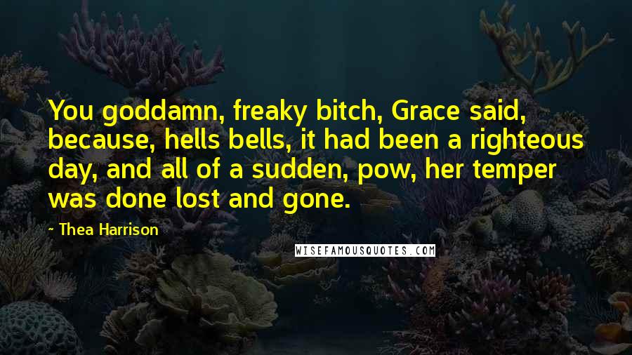 Thea Harrison Quotes: You goddamn, freaky bitch, Grace said, because, hells bells, it had been a righteous day, and all of a sudden, pow, her temper was done lost and gone.