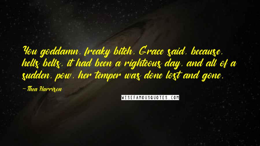 Thea Harrison Quotes: You goddamn, freaky bitch, Grace said, because, hells bells, it had been a righteous day, and all of a sudden, pow, her temper was done lost and gone.