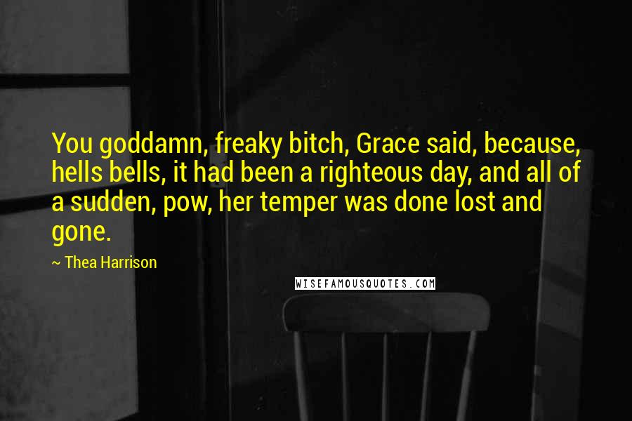 Thea Harrison Quotes: You goddamn, freaky bitch, Grace said, because, hells bells, it had been a righteous day, and all of a sudden, pow, her temper was done lost and gone.