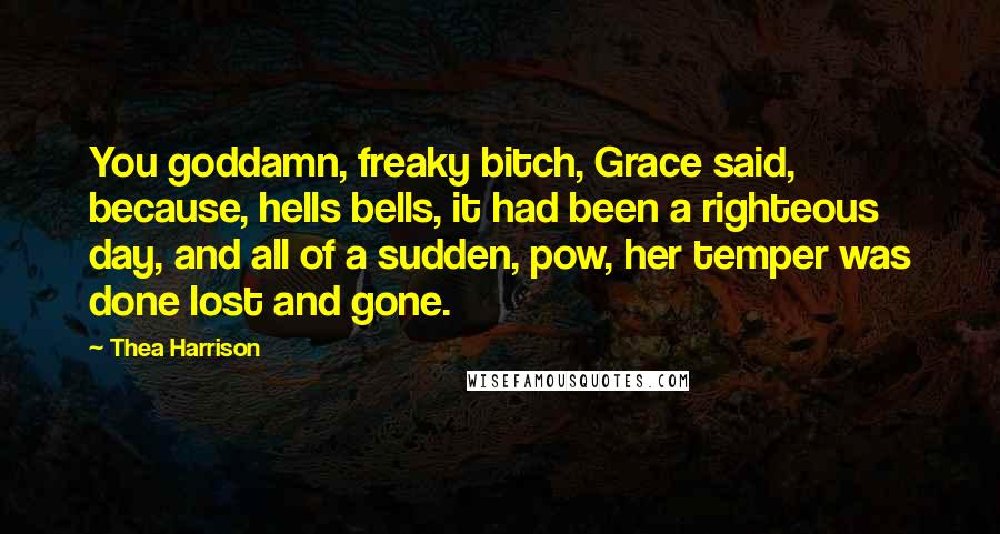 Thea Harrison Quotes: You goddamn, freaky bitch, Grace said, because, hells bells, it had been a righteous day, and all of a sudden, pow, her temper was done lost and gone.