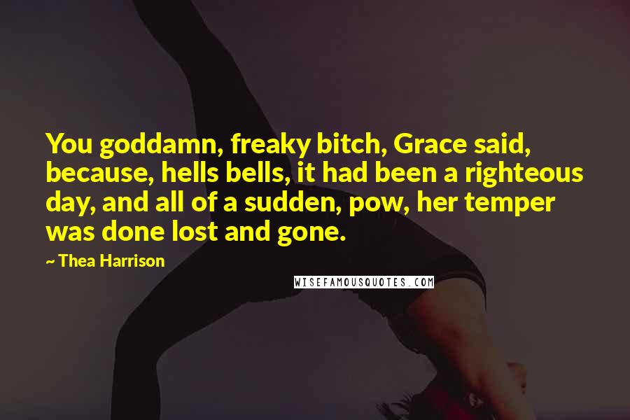 Thea Harrison Quotes: You goddamn, freaky bitch, Grace said, because, hells bells, it had been a righteous day, and all of a sudden, pow, her temper was done lost and gone.