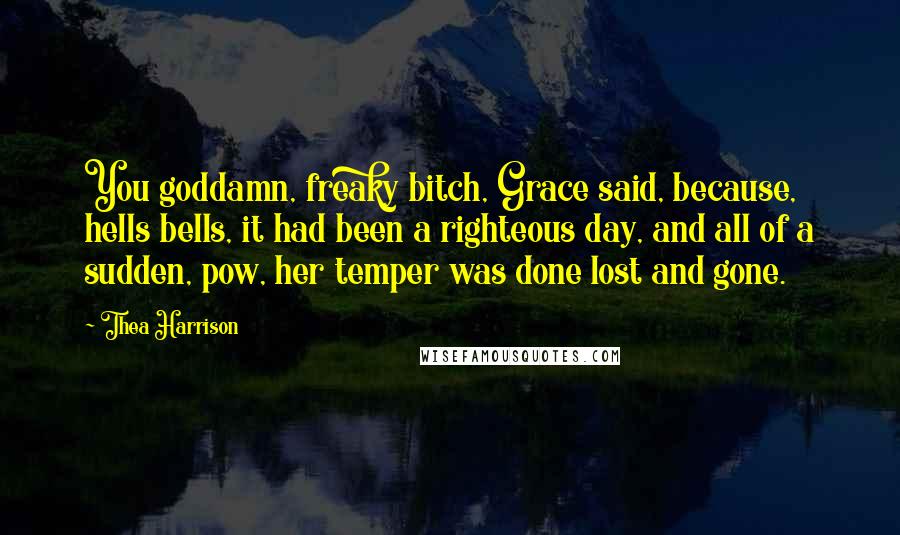Thea Harrison Quotes: You goddamn, freaky bitch, Grace said, because, hells bells, it had been a righteous day, and all of a sudden, pow, her temper was done lost and gone.