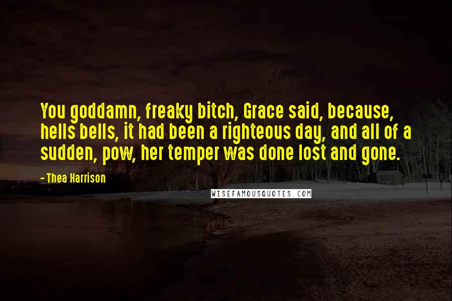 Thea Harrison Quotes: You goddamn, freaky bitch, Grace said, because, hells bells, it had been a righteous day, and all of a sudden, pow, her temper was done lost and gone.