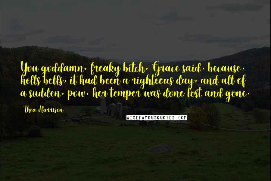 Thea Harrison Quotes: You goddamn, freaky bitch, Grace said, because, hells bells, it had been a righteous day, and all of a sudden, pow, her temper was done lost and gone.