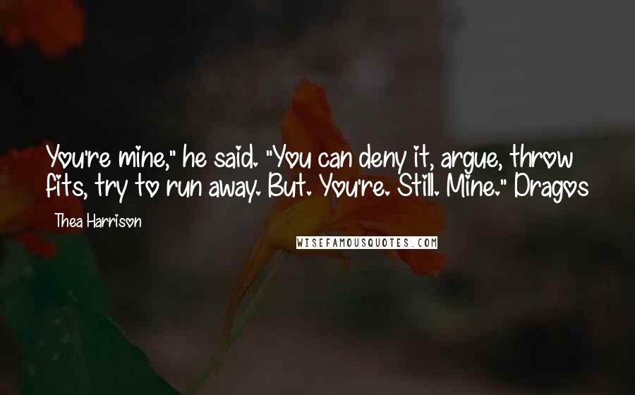 Thea Harrison Quotes: You're mine," he said. "You can deny it, argue, throw fits, try to run away. But. You're. Still. Mine."~Dragos