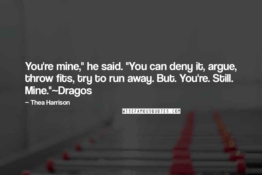 Thea Harrison Quotes: You're mine," he said. "You can deny it, argue, throw fits, try to run away. But. You're. Still. Mine."~Dragos