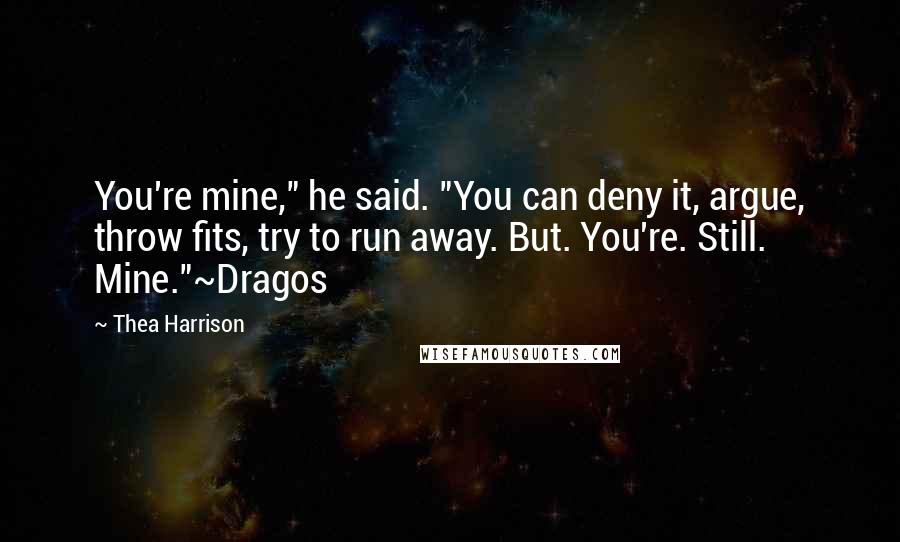 Thea Harrison Quotes: You're mine," he said. "You can deny it, argue, throw fits, try to run away. But. You're. Still. Mine."~Dragos