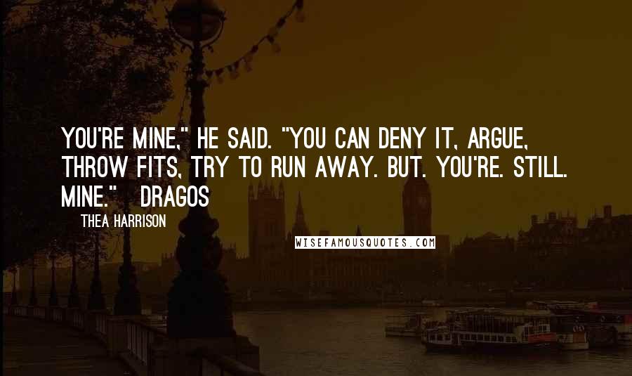 Thea Harrison Quotes: You're mine," he said. "You can deny it, argue, throw fits, try to run away. But. You're. Still. Mine."~Dragos