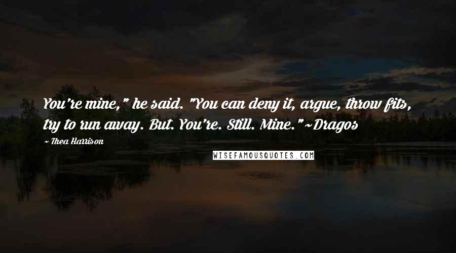 Thea Harrison Quotes: You're mine," he said. "You can deny it, argue, throw fits, try to run away. But. You're. Still. Mine."~Dragos