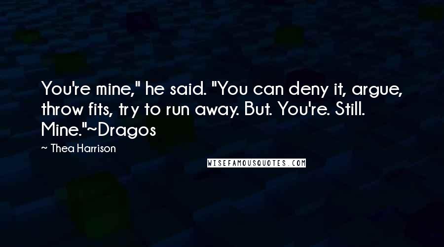 Thea Harrison Quotes: You're mine," he said. "You can deny it, argue, throw fits, try to run away. But. You're. Still. Mine."~Dragos