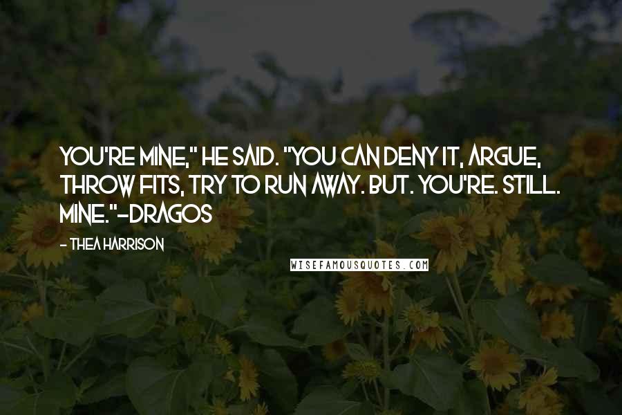 Thea Harrison Quotes: You're mine," he said. "You can deny it, argue, throw fits, try to run away. But. You're. Still. Mine."~Dragos