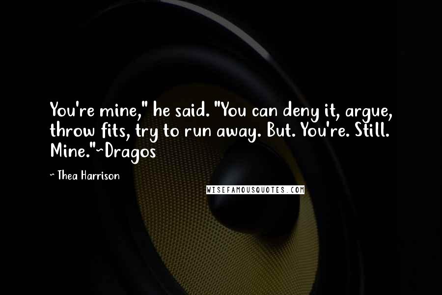 Thea Harrison Quotes: You're mine," he said. "You can deny it, argue, throw fits, try to run away. But. You're. Still. Mine."~Dragos