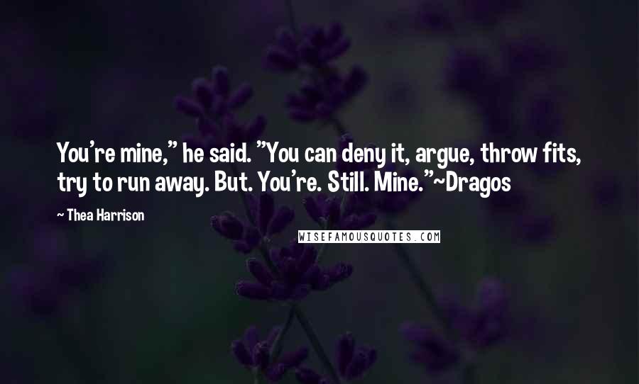 Thea Harrison Quotes: You're mine," he said. "You can deny it, argue, throw fits, try to run away. But. You're. Still. Mine."~Dragos