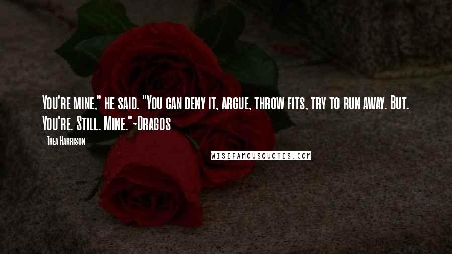 Thea Harrison Quotes: You're mine," he said. "You can deny it, argue, throw fits, try to run away. But. You're. Still. Mine."~Dragos