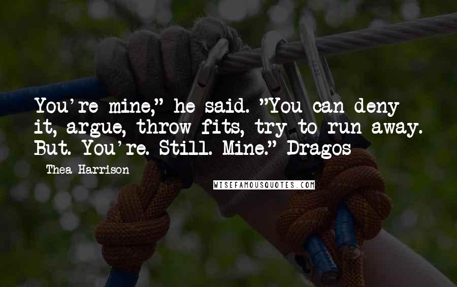 Thea Harrison Quotes: You're mine," he said. "You can deny it, argue, throw fits, try to run away. But. You're. Still. Mine."~Dragos