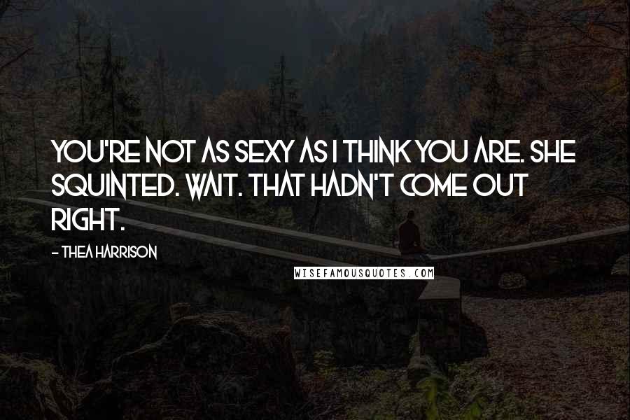 Thea Harrison Quotes: You're not as sexy as I think you are. She squinted. Wait. That hadn't come out right.