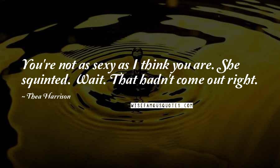 Thea Harrison Quotes: You're not as sexy as I think you are. She squinted. Wait. That hadn't come out right.