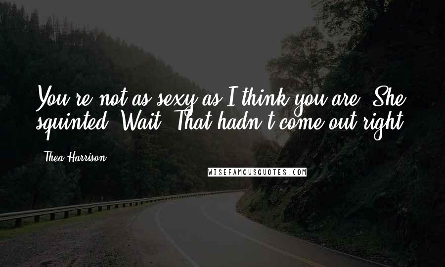 Thea Harrison Quotes: You're not as sexy as I think you are. She squinted. Wait. That hadn't come out right.