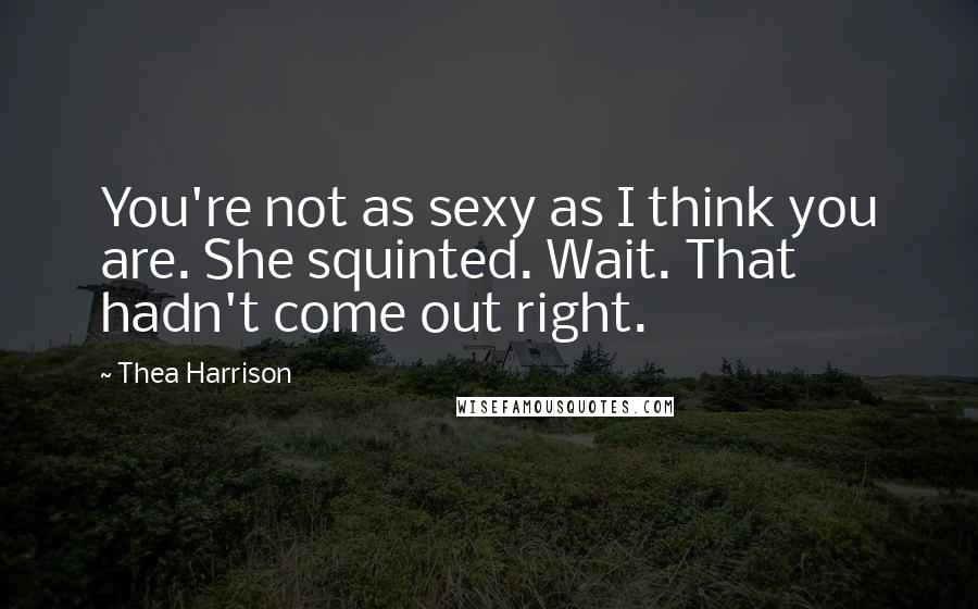 Thea Harrison Quotes: You're not as sexy as I think you are. She squinted. Wait. That hadn't come out right.