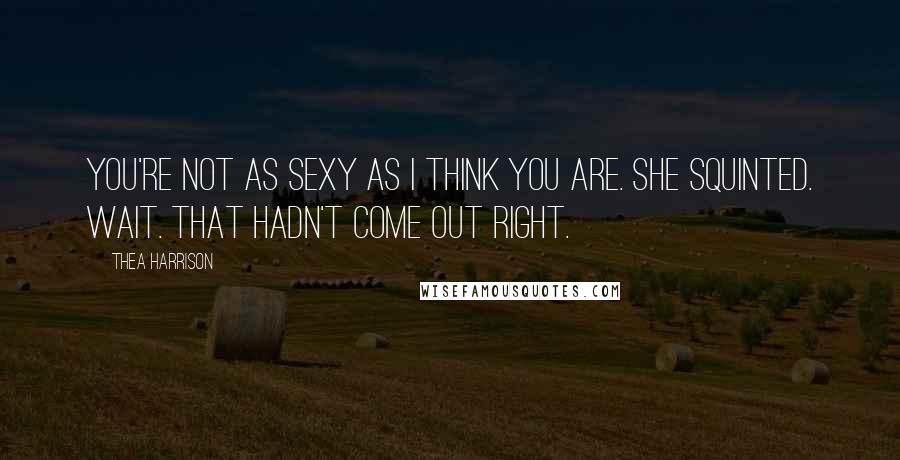 Thea Harrison Quotes: You're not as sexy as I think you are. She squinted. Wait. That hadn't come out right.