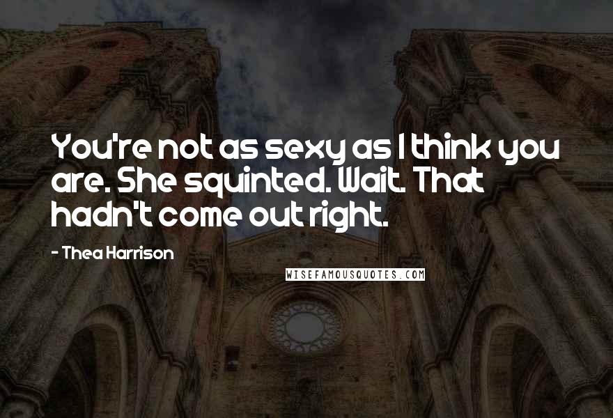 Thea Harrison Quotes: You're not as sexy as I think you are. She squinted. Wait. That hadn't come out right.