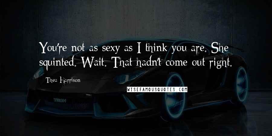 Thea Harrison Quotes: You're not as sexy as I think you are. She squinted. Wait. That hadn't come out right.