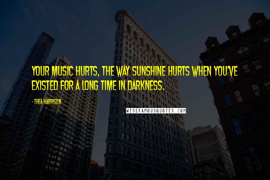 Thea Harrison Quotes: Your music hurts, the way sunshine hurts when you've existed for a long time in darkness.