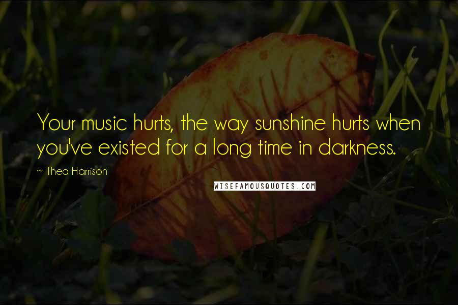 Thea Harrison Quotes: Your music hurts, the way sunshine hurts when you've existed for a long time in darkness.